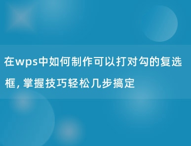 在wps中如何制作可以打对勾的复选框，掌握技巧轻松几步搞定